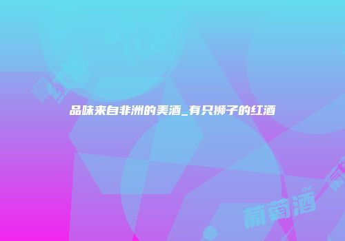 品味来自非洲的美酒_有只狮子的红酒