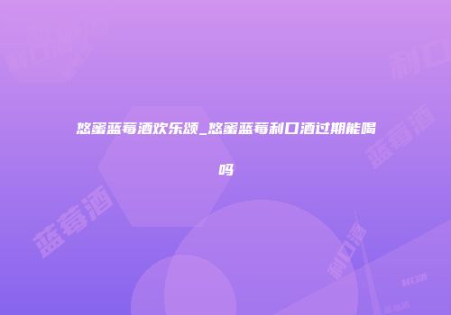 悠蜜蓝莓酒欢乐颂_悠蜜蓝莓利口酒过期能喝吗