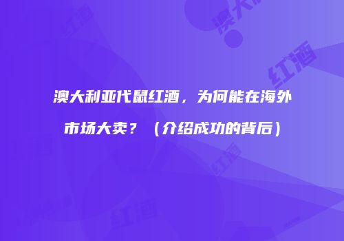 澳大利亚代鼠红酒，为何能在海外市场大卖？（介绍成功的背后）