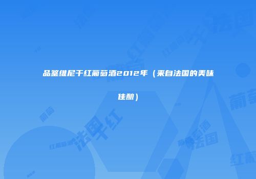 品鉴维尼干红葡萄酒2012年（来自法国的美味佳酿）