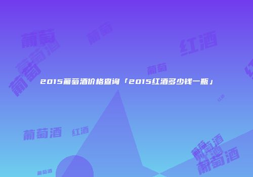 2015葡萄酒价格查询「2015红酒多少钱一瓶」