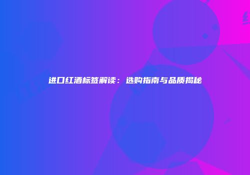 进口红酒标签解读：选购指南与品质揭秘