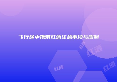 飞行途中携带红酒注意事项与限制