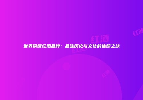 世界顶级红酒品牌：品味历史与文化的佳酿之旅