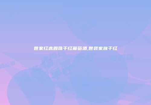 世家红赤霞珠干红葡萄酒,世袭家族干红