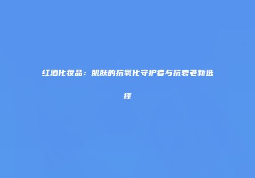 红酒化妆品：肌肤的抗氧化守护者与抗衰老新选择