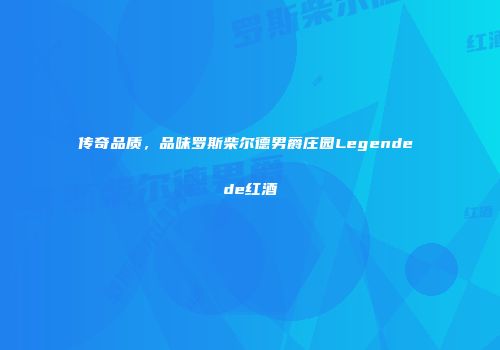 传奇品质，品味罗斯柴尔德男爵庄园Legende de红酒