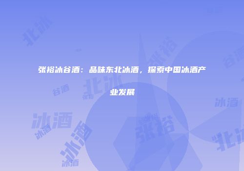 张裕冰谷酒：品味东北冰酒，探索中国冰酒产业发展
