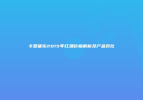 卡思黛乐2015年红酒价格解析及产品对比