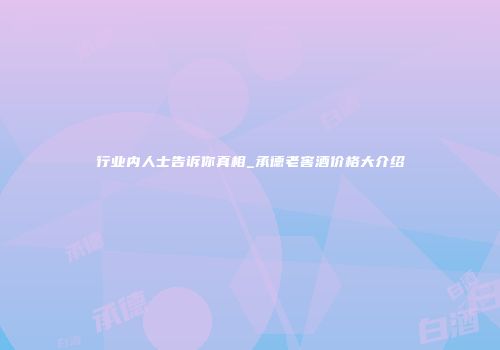 行业内人士告诉你真相_承德老窖酒价格大介绍