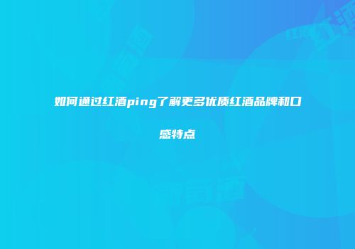 如何通过红酒ping了解更多优质红酒品牌和口感特点