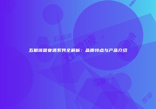 五粮液国宴酒系列全解析：品质特点与产品介绍