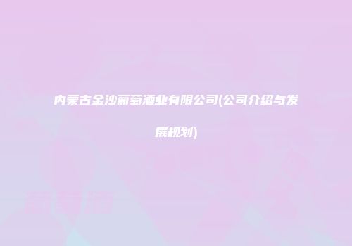 内蒙古金沙葡萄酒业有限公司(公司介绍与发展规划)