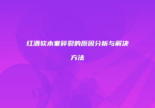 红酒软木塞碎裂的原因分析与解决方法