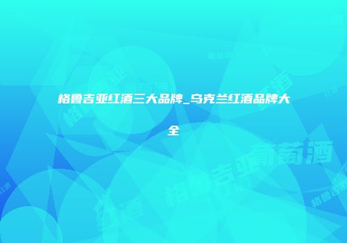 格鲁吉亚红酒三大品牌_乌克兰红酒品牌大全