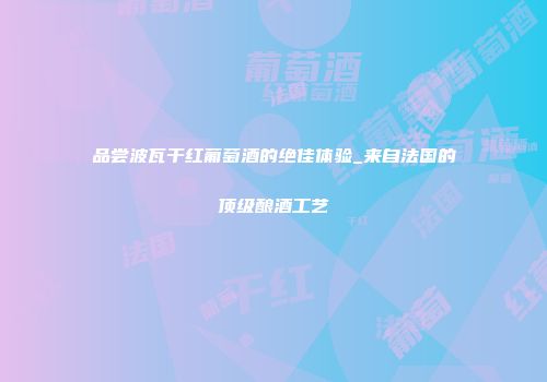 品尝波瓦干红葡萄酒的绝佳体验_来自法国的顶级酿酒工艺