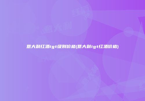 意大利红酒igt级别价格(意大利igt红酒价格)