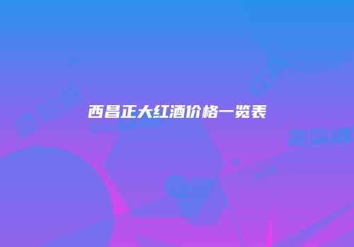 西昌正大红酒价格一览表