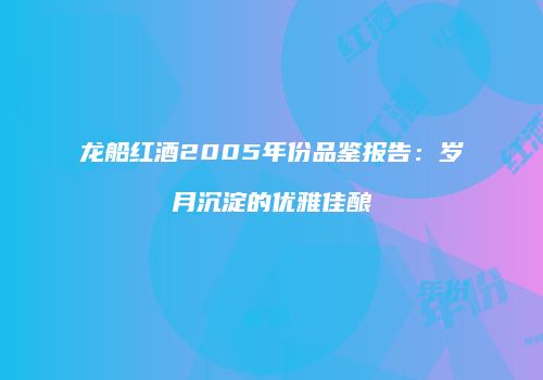 龙船红酒2005年份品鉴报告：岁月沉淀的优雅佳酿