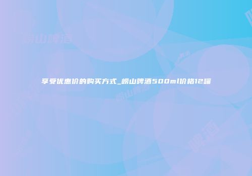 享受优惠价的购买方式_崂山啤酒500ml价格12罐