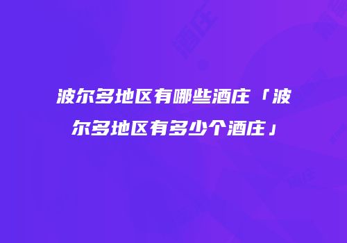 波尔多地区有哪些酒庄「波尔多地区有多少个酒庄」
