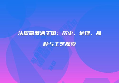 法国葡萄酒王国：历史、地理、品种与工艺探索