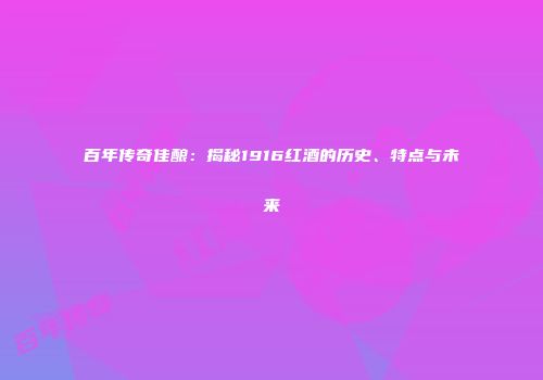 百年传奇佳酿：揭秘1916红酒的历史、特点与未来