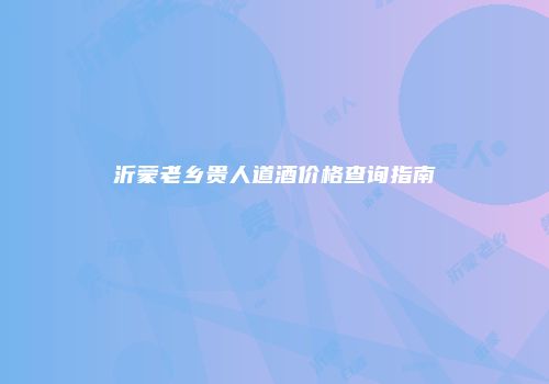 沂蒙老乡贵人道酒价格查询指南
