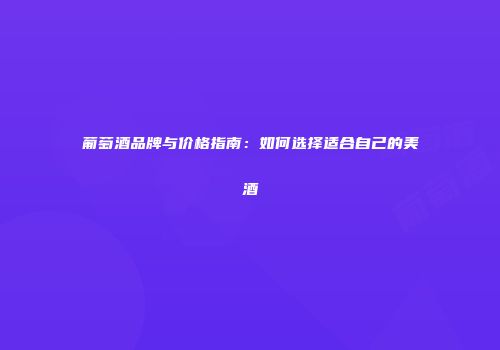 葡萄酒品牌与价格指南：如何选择适合自己的美酒