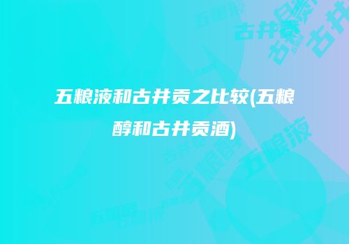 五粮液和古井贡之比较(五粮醇和古井贡酒)