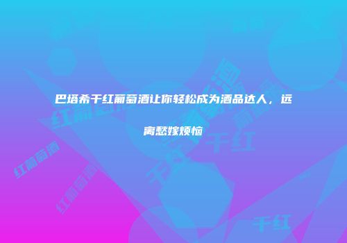 巴塔希干红葡萄酒让你轻松成为酒品达人，远离愁嫁烦恼