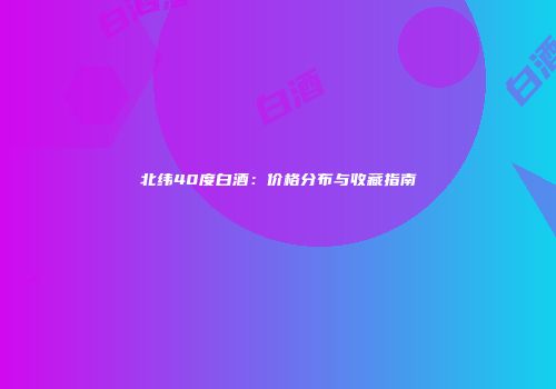 北纬40度白酒：价格分布与收藏指南