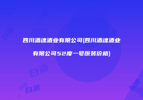四川酒魂酒业有限公司(四川酒魂酒业有限公司52度一号原装价格)