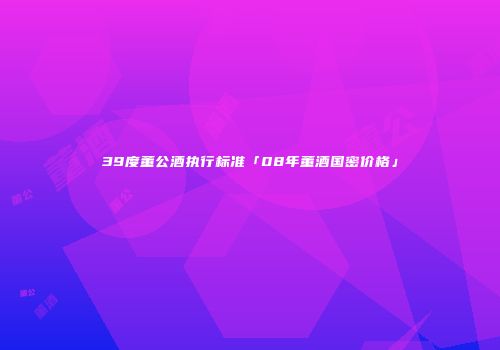 39度董公酒执行标准「08年董酒国密价格」