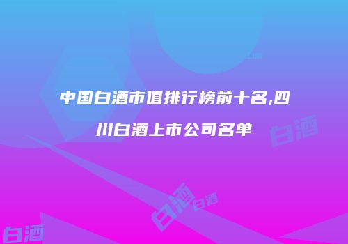 中国白酒市值排行榜前十名,四川白酒上市公司名单