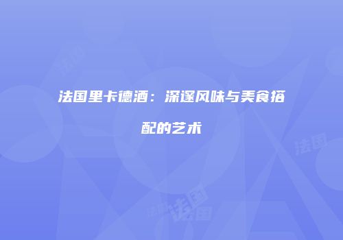 法国里卡德酒：深邃风味与美食搭配的艺术