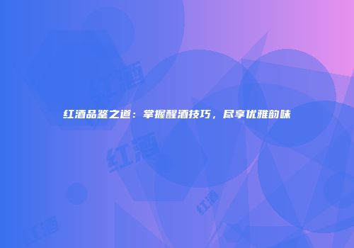 红酒品鉴之道：掌握醒酒技巧，尽享优雅韵味