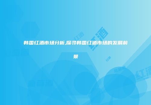 韩国红酒市场分析,探寻韩国红酒市场的发展前景
