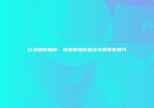 红酒选购指南：快速查询价格及实用搜索技巧