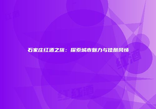 石家庄红酒之旅：探索城市魅力与佳酿风情