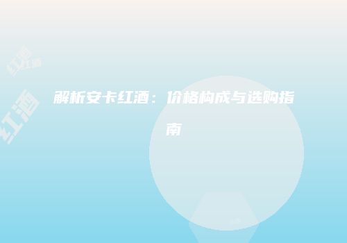 解析安卡红酒：价格构成与选购指南