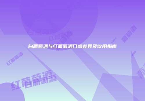 白葡萄酒与红葡萄酒口感差异及饮用指南