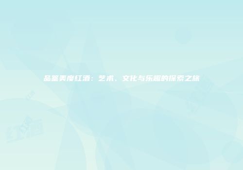 品鉴美度红酒：艺术、文化与乐趣的探索之旅