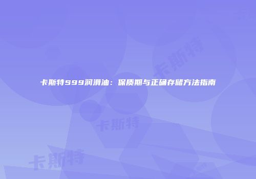 卡斯特S99润滑油：保质期与正确存储方法指南