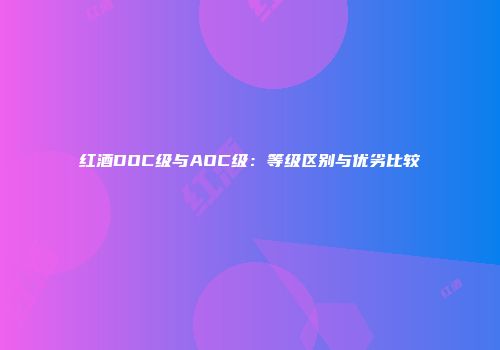 红酒DOC级与AOC级：等级区别与优劣比较