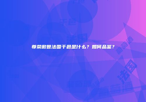 尊荣傲世法国干邑是什么？如何品鉴？