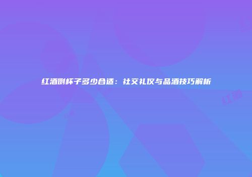 红酒倒杯子多少合适：社交礼仪与品酒技巧解析