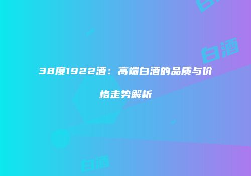 38度1922酒：高端白酒的品质与价格走势解析