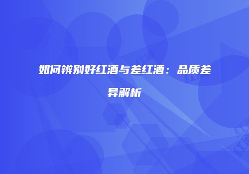 如何辨别好红酒与差红酒：品质差异解析