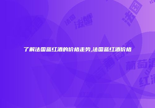 了解法国蓝红酒的价格走势,法国蓝红酒价格